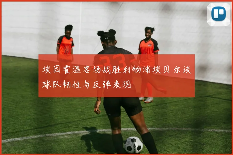 埃因霍温客场战胜利物浦埃贝尔谈球队韧性与反弹表现