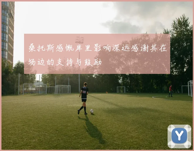 桑托斯感慨库里影响深远感谢其在场边的支持与鼓励