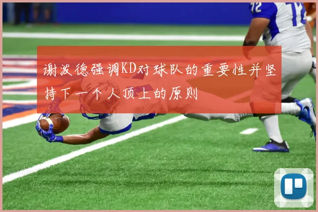 谢泼德强调KD对球队的重要性并坚持下一个人顶上的原则