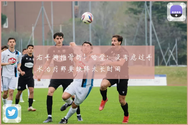 右手拇指骨折！哈登：没考虑过手术治疗那要缺阵太长时间