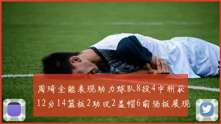 周琦全能表现助力球队8投4中斩获12分14篮板2助攻2盖帽6前场板展现实力
