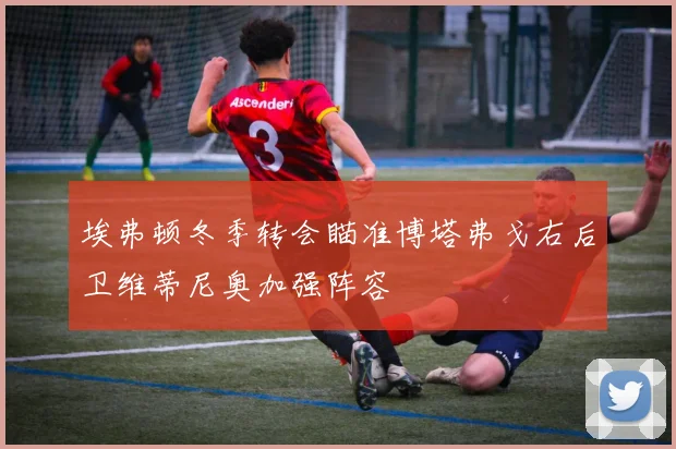 埃弗顿冬季转会瞄准博塔弗戈右后卫维蒂尼奥加强阵容
