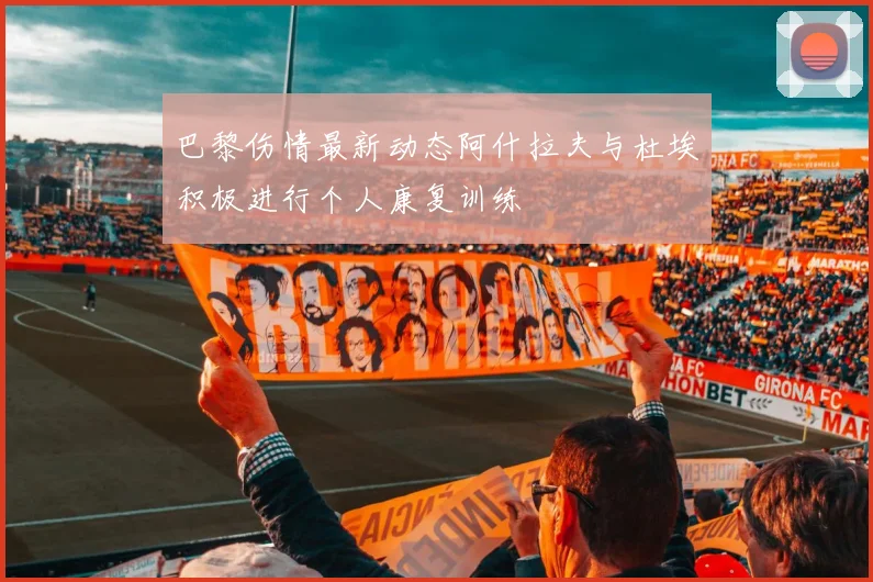 巴黎伤情最新动态阿什拉夫与杜埃积极进行个人康复训练