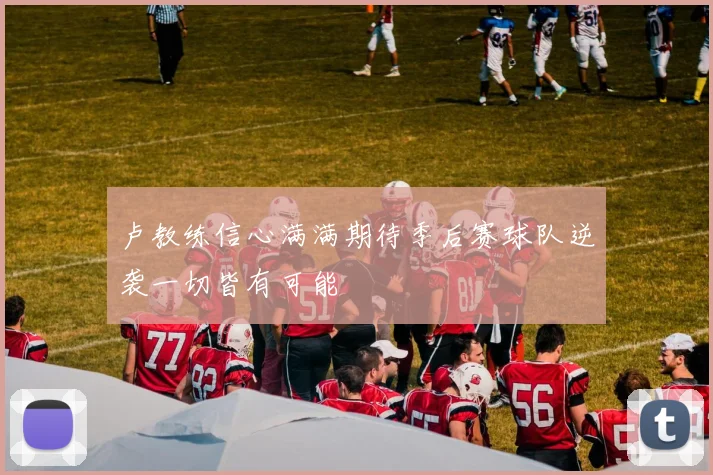卢教练信心满满期待季后赛球队逆袭一切皆有可能
