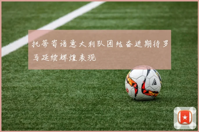 托蒂寄语意大利队团结奋进期待罗马延续辉煌表现