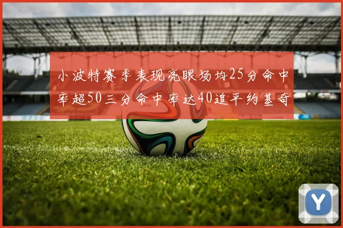 小波特赛季表现亮眼场均25分命中率超50三分命中率达40追平约基奇成耀眼新星