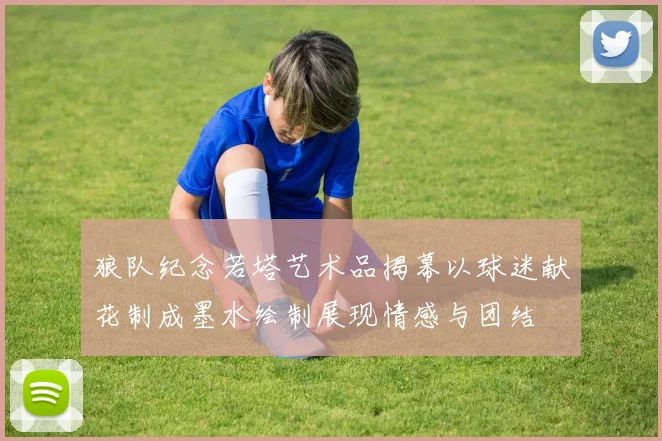 狼队纪念若塔艺术品揭幕以球迷献花制成墨水绘制展现情感与团结
