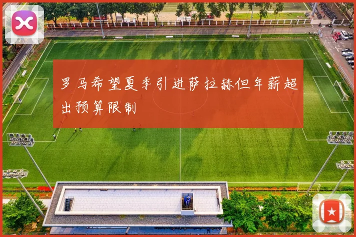 罗马希望夏季引进萨拉赫但年薪超出预算限制