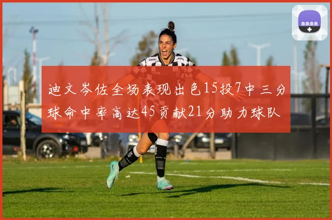 迪文岑佐全场表现出色15投7中三分球命中率高达45贡献21分助力球队胜利