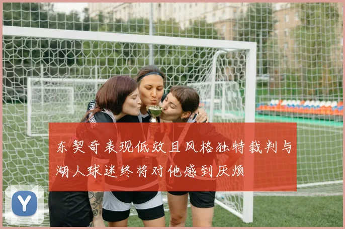 东契奇表现低效且风格独特裁判与湖人球迷终将对他感到厌烦