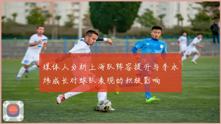 媒体人分析上海队阵容提升与李永炜成长对球队表现的积极影响
