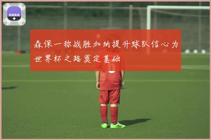 森保一称战胜加纳提升球队信心为世界杯之路奠定基础