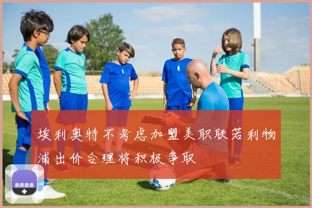 埃利奥特不考虑加盟美职联若利物浦出价合理将积极争取