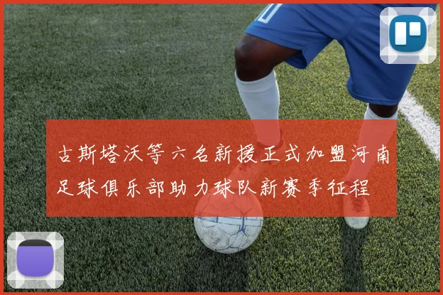 古斯塔沃等六名新援正式加盟河南足球俱乐部助力球队新赛季征程