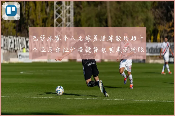 巴萨本赛季八名球员进球数均超十个亚马尔拉什福德费尔明表现抢眼
