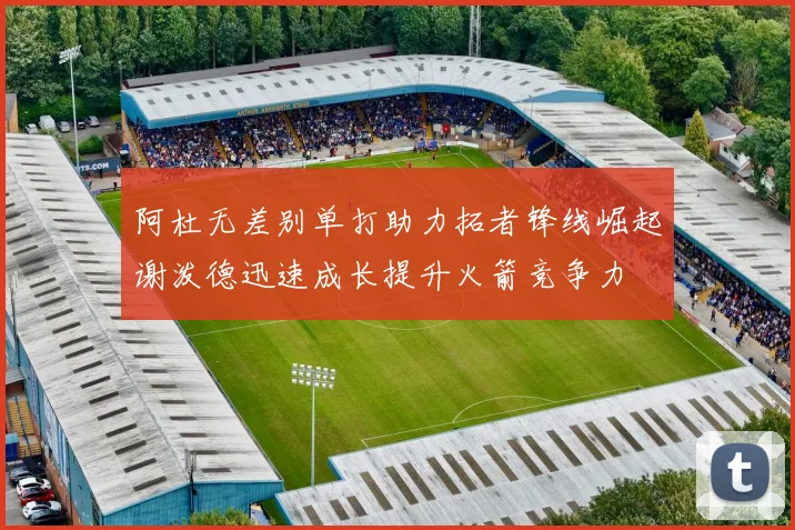 阿杜无差别单打助力拓者锋线崛起谢泼德迅速成长提升火箭竞争力