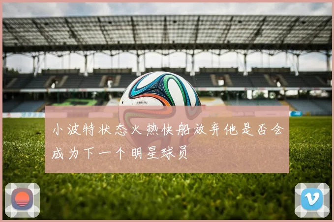 小波特状态火热快船放弃他是否会成为下一个明星球员