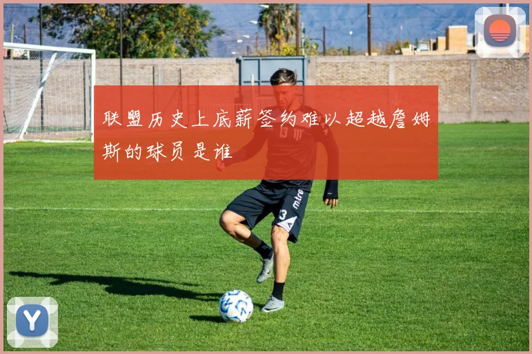 联盟历史上底薪签约难以超越詹姆斯的球员是谁