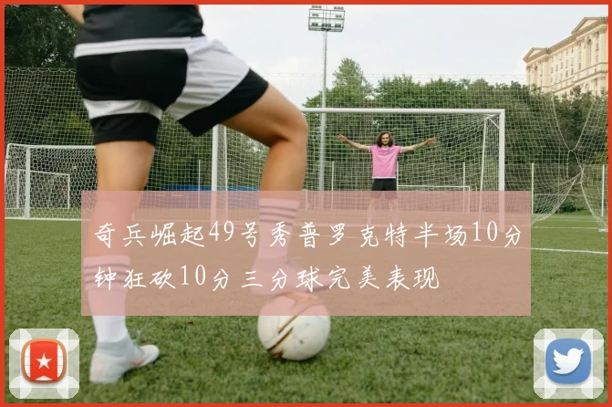 奇兵崛起49号秀普罗克特半场10分钟狂砍10分三分球完美表现