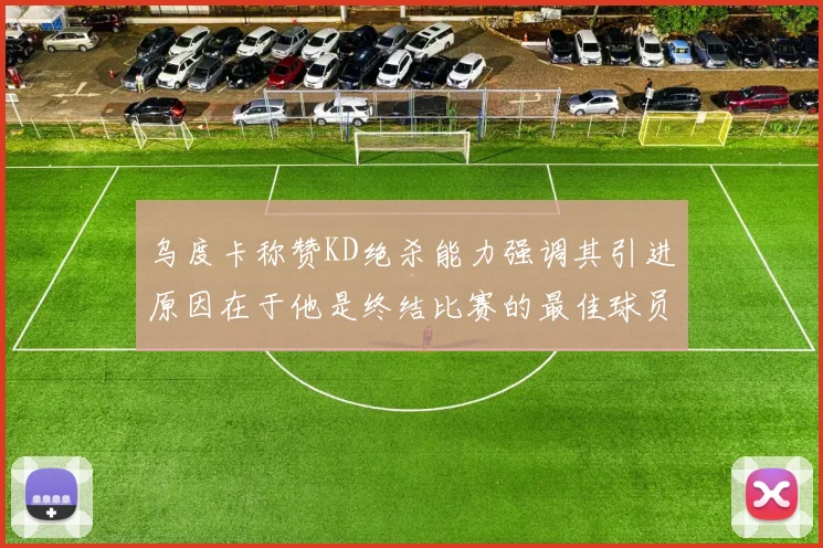 乌度卡称赞KD绝杀能力强调其引进原因在于他是终结比赛的最佳球员