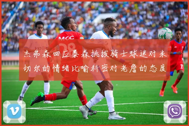 杰弗森回应泰森挑拨骑士球迷对米切尔的情绪比喻科密对老詹的态度