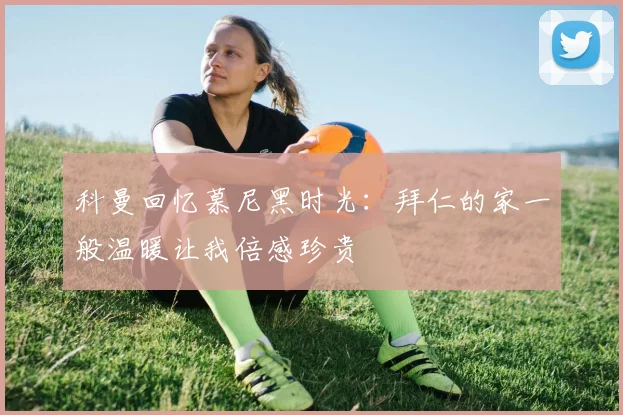 科曼回忆慕尼黑时光：拜仁的家一般温暖让我倍感珍贵