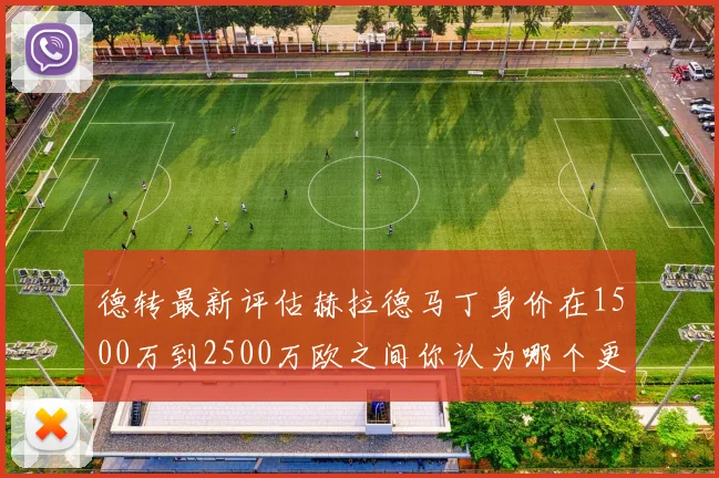 德转最新评估赫拉德马丁身价在1500万到2500万欧之间你认为哪个更合理