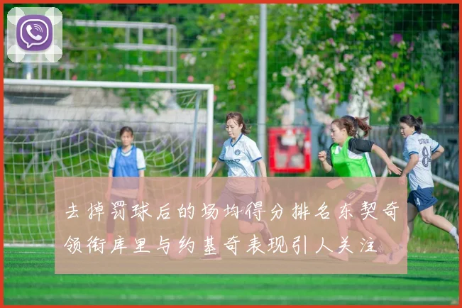 去掉罚球后的场均得分排名东契奇领衔库里与约基奇表现引人关注