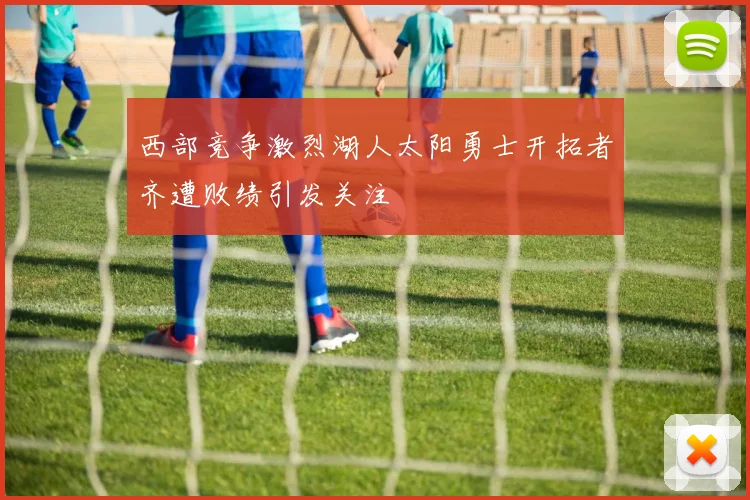 西部竞争激烈湖人太阳勇士开拓者齐遭败绩引发关注
