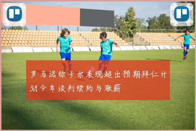 罗马诺称卡尔表现超出预期拜仁计划今年谈判续约与涨薪