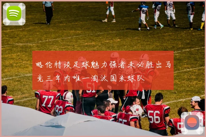 略伦特谈足球魅力强者未必胜出马竞三年内唯一淘汰国米球队