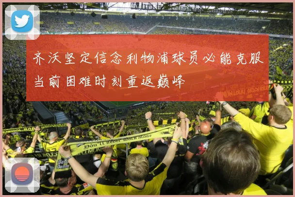 齐沃坚定信念利物浦球员必能克服当前困难时刻重返巅峰