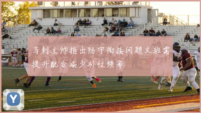 马刺主帅指出防守衔接问题文班需提升配合减少补位频率