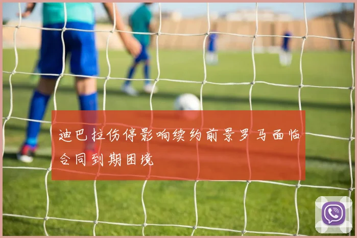 迪巴拉伤停影响续约前景罗马面临合同到期困境