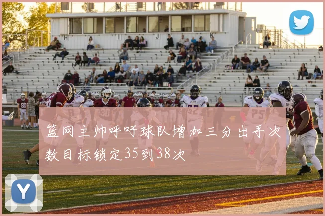 篮网主帅呼吁球队增加三分出手次数目标锁定35到38次