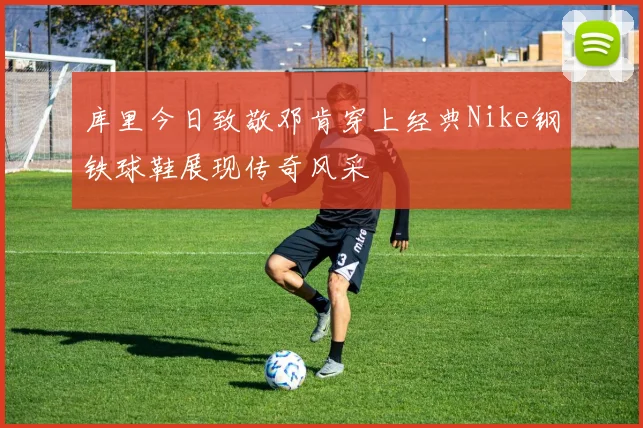 库里今日致敬邓肯穿上经典Nike钢铁球鞋展现传奇风采
