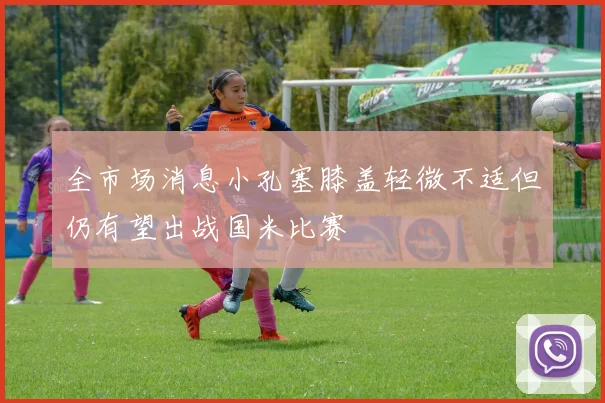 全市场消息小孔塞膝盖轻微不适但仍有望出战国米比赛