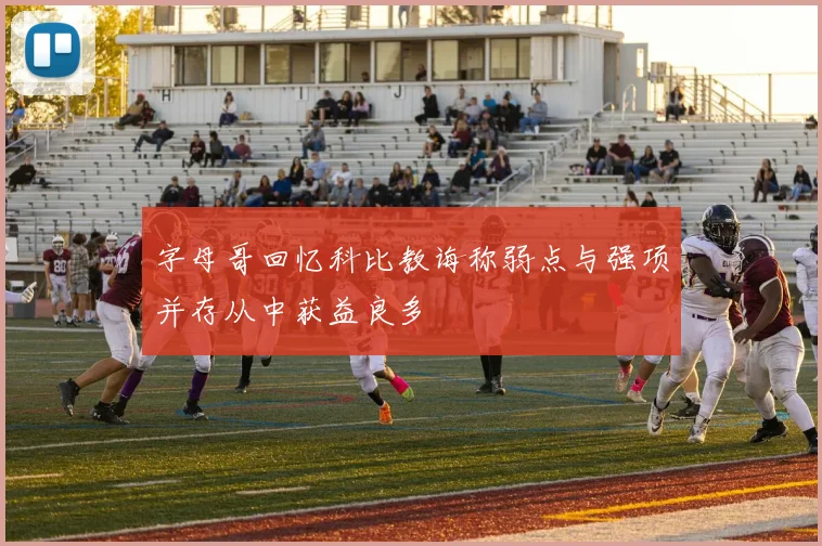 字母哥回忆科比教诲称弱点与强项并存从中获益良多