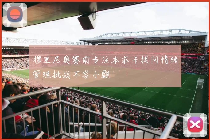 穆里尼奥赛前专注本菲卡提问情绪管理挑战不容小觑