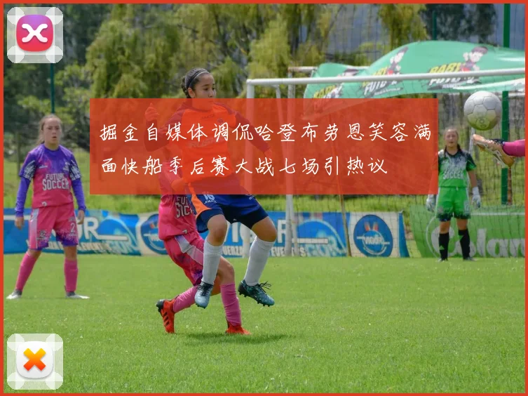 掘金自媒体调侃哈登布劳恩笑容满面快船季后赛大战七场引热议