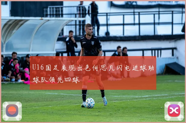 U16国足表现出色何思凡闪电进球助球队领先四球