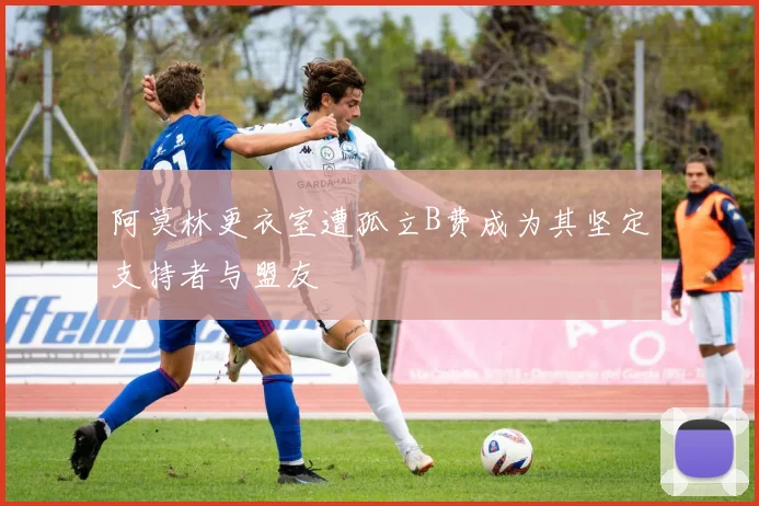 阿莫林更衣室遭孤立B费成为其坚定支持者与盟友