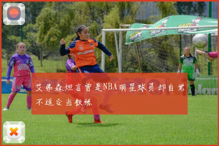 艾弗森坦言曾是NBA明星球员却自觉不适合当教练