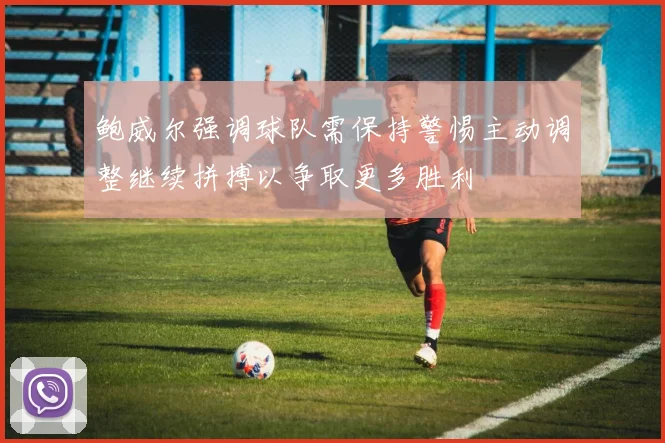 鲍威尔强调球队需保持警惕主动调整继续拼搏以争取更多胜利