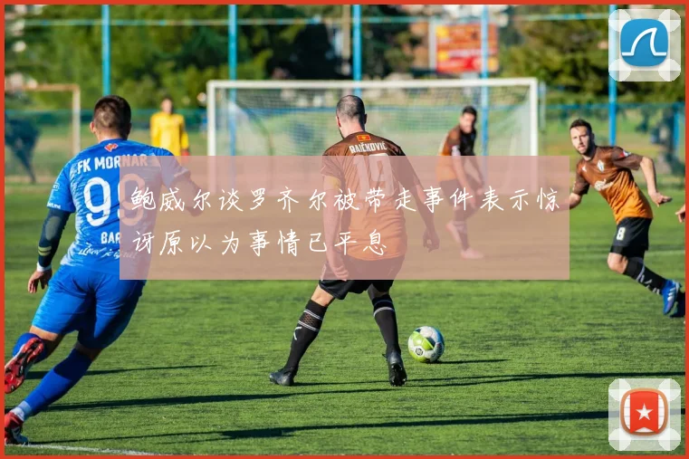 鲍威尔谈罗齐尔被带走事件表示惊讶原以为事情已平息