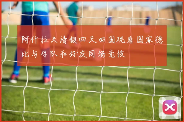 阿什拉夫请假四天回国观看国家德比与母队和好友同场竞技