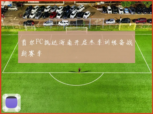 首尔FC抵达海南开启冬季训练备战新赛季