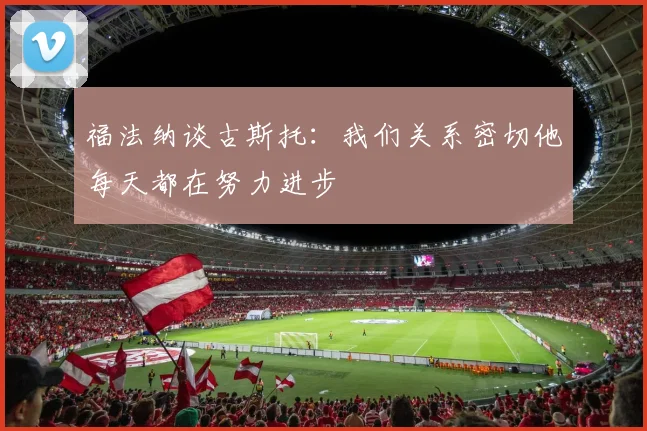 福法纳谈古斯托：我们关系密切他每天都在努力进步