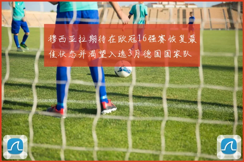 穆西亚拉期待在欧冠16强赛恢复最佳状态并渴望入选3月德国国家队