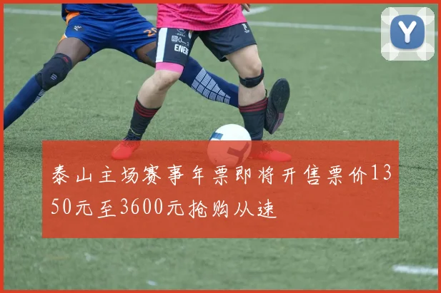 泰山主场赛事年票即将开售票价1350元至3600元抢购从速